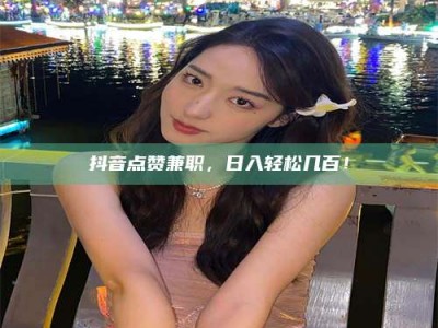 济宁抖音点赞兼职，日入轻松几百！