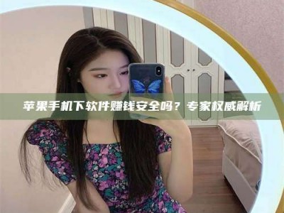 济宁苹果手机下软件赚钱安全吗？专家权威解析