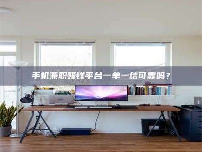 济宁手机兼职赚钱平台一单一结可靠吗？