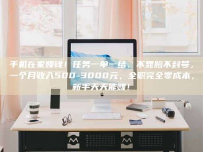 济宁手机在家赚钱！任务一单一结、不靠脸不封号，一个月收入500-3000元，全职完全零成本，新手天天能赚！