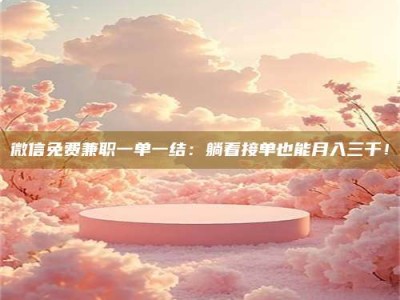 济宁微信免费兼职一单一结：躺着接单也能月入三千！