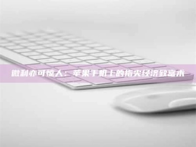 济宁微利亦可惊人：苹果手机上的指尖经济致富术