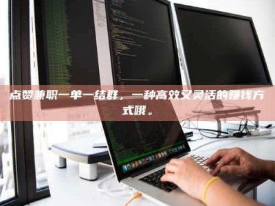 济宁点赞兼职一单一结群，一种高效又灵活的赚钱方式哦。