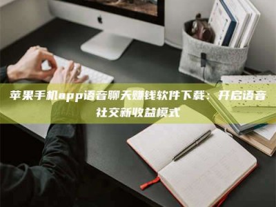 济宁苹果手机app语音聊天赚钱软件下载：开启语音社交新收益模式