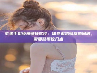 济宁苹果手机免费赚钱软件：你在追求财富的同时，需要警惕这几点