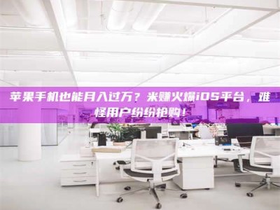 济宁苹果手机也能月入过万？米赚火爆iOS平台，难怪用户纷纷抢购！