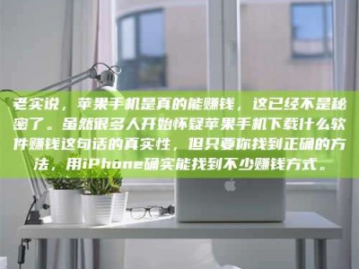 济宁老实说，苹果手机是真的能赚钱，这已经不是秘密了。虽然很多人开始怀疑苹果手机下载什么软件赚钱这句话的真实性，但只要你找到正确的方法，用iPhone确实能找到不少赚钱方式。