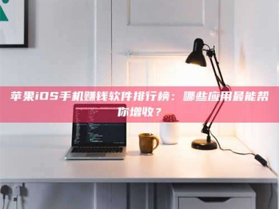 济宁苹果iOS手机赚钱软件排行榜：哪些应用最能帮你增收？