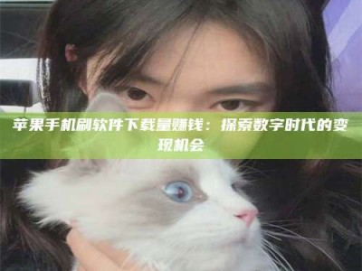济宁苹果手机刷软件下载量赚钱：探索数字时代的变现机会