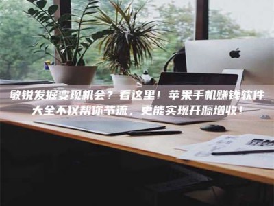 济宁敏锐发掘变现机会？看这里！苹果手机赚钱软件大全不仅帮你节流，更能实现开源增收！