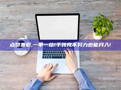 济宁点赞兼职,一单一结!手残党不努力也能月入!