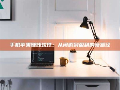 济宁手机苹果赚钱软件：从闲暇到盈利的新路径