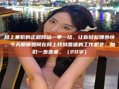 济宁网上兼职的正规网站一单一结，让你轻松赚外快。今天聊聊如何在网上找到靠谱的工作机会，咱们一步步来。（20字）